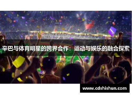 辛巴与体育明星的跨界合作：运动与娱乐的融合探索