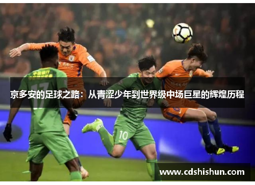 京多安的足球之路：从青涩少年到世界级中场巨星的辉煌历程