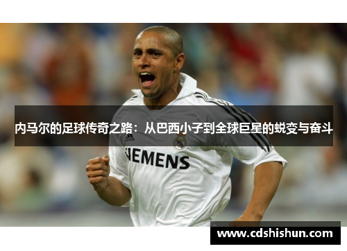 内马尔的足球传奇之路：从巴西小子到全球巨星的蜕变与奋斗