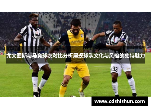 尤文图斯与马竞球衣对比分析展现球队文化与风格的独特魅力