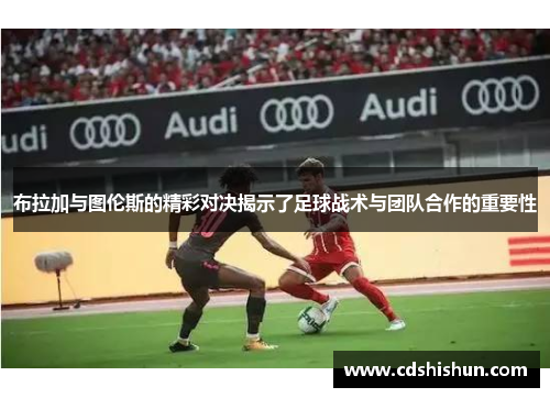 布拉加与图伦斯的精彩对决揭示了足球战术与团队合作的重要性
