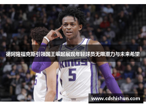德阿隆福克斯引领国王崛起展现年轻球员无限潜力与未来希望