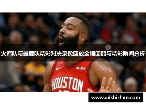火箭队与雄鹿队精彩对决录像回放全程回顾与精彩瞬间分析