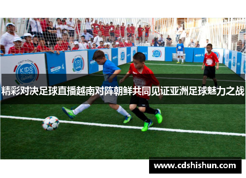 精彩对决足球直播越南对阵朝鲜共同见证亚洲足球魅力之战