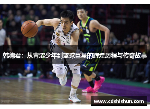 韩德君：从青涩少年到篮球巨星的辉煌历程与传奇故事