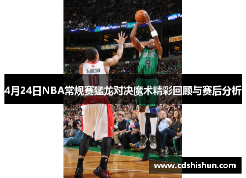 4月24日NBA常规赛猛龙对决魔术精彩回顾与赛后分析