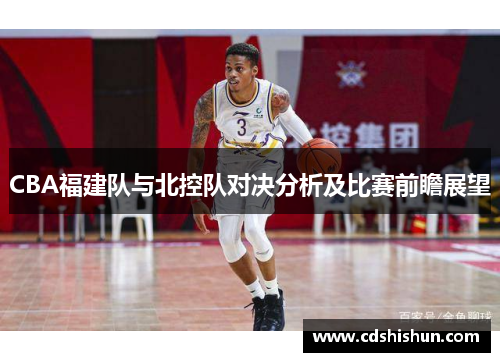 CBA福建队与北控队对决分析及比赛前瞻展望
