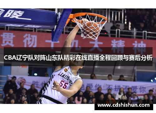 CBA辽宁队对阵山东队精彩在线直播全程回顾与赛后分析