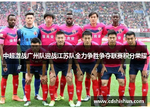 中超激战广州队迎战江苏队全力争胜争夺联赛积分荣耀