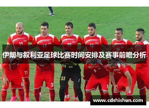 伊朗与叙利亚足球比赛时间安排及赛事前瞻分析