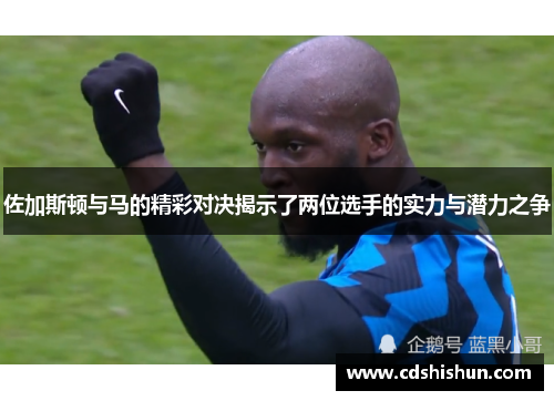 佐加斯顿与马的精彩对决揭示了两位选手的实力与潜力之争