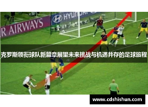 克罗斯领衔球队新篇章展望未来挑战与机遇并存的足球旅程