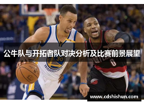 公牛队与开拓者队对决分析及比赛前景展望
